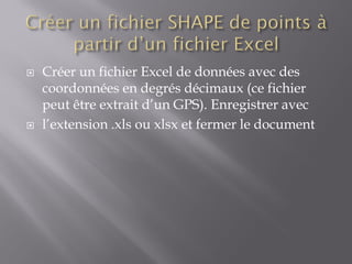  Créer un fichier Excel de données avec des
coordonnées en degrés décimaux (ce fichier
peut être extrait d’un GPS). Enregistrer avec
 l’extension .xls ou xlsx et fermer le document
 
