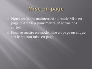  Nous accédons maintenant au mode Mise en
page d’ArcMap pour mettre en forme nos
cartes.
 Pour se mettre en mode mise en page on clique
sur le bouton mise en page
 