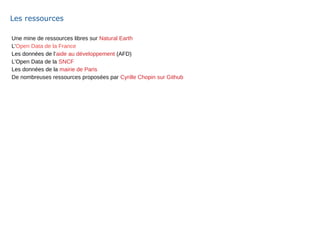 Une mine de ressources libres sur Natural Earth
L’Open Data de la France
Les données de l’aide au développement (AFD)
L’Open Data de la SNCF
Les données de la mairie de Paris
De nombreuses ressources proposées par Cyrille Chopin sur Github
Les ressources
 