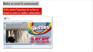 Mettre en avant la communauté
Skittles montre l’importance de ses fans en
mettant en avant ses meilleurs ambassadeurs

 