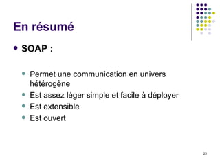 En résumé SOAP : Permet une communication en univers hétérogène Est assez léger simple   et facile à déployer Est extensible Est ouvert 