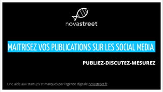 MAITRISEZ VOS PUBLICATIONS SUR LES SOCIAL MEDIA
PUBLIEZ-DISCUTEZ-MESUREZ
Une aide aux startups et marques par l’agence digitale novastreet.fr
 