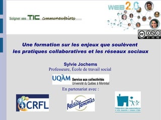 Une formation sur les enjeux que soulèvent
les pratiques collaboratives et les réseaux sociaux

                     Sylvie Jochems
             Professeure, École de travail social



                    En partenariat avec :
 