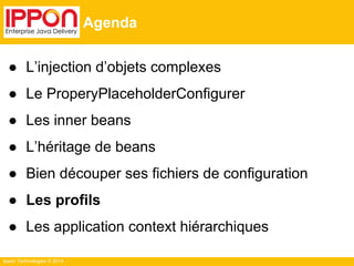 Ippon Technologies © 2014 
Agenda 
● L’injection d’objets complexes 
● Le ProperyPlaceholderConfigurer 
● Les inner beans 
● L’héritage de beans 
● Bien découper ses fichiers de configuration 
● Les profils 
● Les application context hiérarchiques 
 