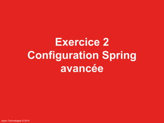 Ippon Technologies © 2014 
Exercice 2 
Configuration Spring 
avancée 
 