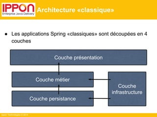 Ippon Technologies © 2014 
Architecture «classique» 
● Les applications Spring «classiques» sont découpées en 4 
couches 
Couche présentation 
Couche métier 
Couche persistance 
Couche 
infrastructure 
 