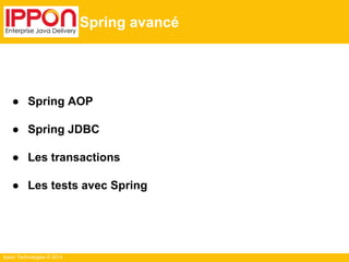 ● Spring AOP 
● Spring JDBC 
● Les transactions 
● Les tests avec Spring 
Ippon Technologies © 2014 
Spring avancé 
 