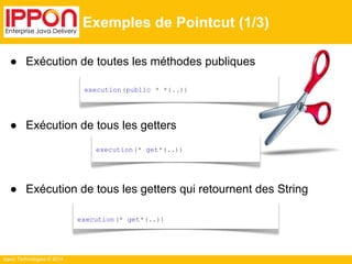 ● Exécution de toutes les méthodes publiques 
● Exécution de tous les getters 
● Exécution de tous les getters qui retournent des String 
Ippon Technologies © 2014 
Exemples de Pointcut (1/3) 
execution(public * *(..)) 
execution(* get*(..)) 
execution(* get*(..)) 
 