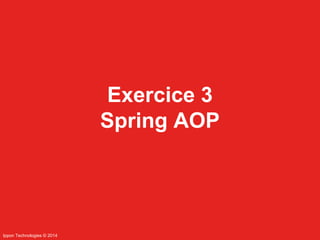 Ippon Technologies © 2014 
Exercice 3 
Spring AOP 
 
