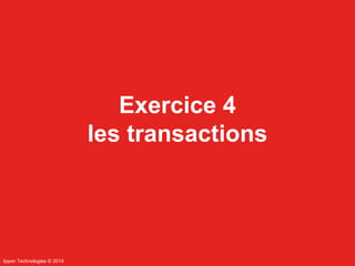 Ippon Technologies © 2014 
Exercice 4 
les transactions 
 