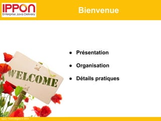Ippon Technologies © 2014 
Bienvenue 
● Présentation 
● Organisation 
● Détails pratiques 
 