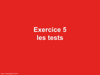 Ippon Technologies © 2014 
Exercice 5 
les tests 
 