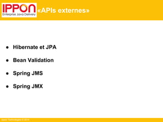● Hibernate et JPA 
● Bean Validation 
● Spring JMS 
● Spring JMX 
Ippon Technologies © 2014 
«APIs externes» 
 