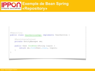 Ippon Technologies © 2014 
Exemple de Bean Spring 
«Repository» 
@Repository 
public class UserServiceImpl implements UserService { 
@PersistenceContext 
private EntityManager em; 
public User findUser(String login) { 
return em.find(User.class, login); 
} 
} 
 