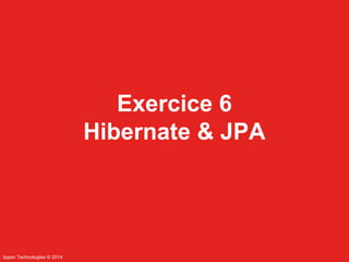 Ippon Technologies © 2014 
Exercice 6 
Hibernate & JPA 
 