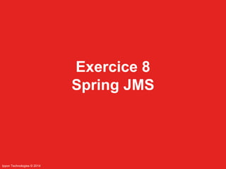 Ippon Technologies © 2014 
Exercice 8 
Spring JMS 
 