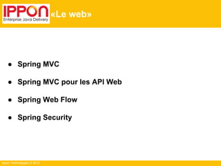 ● Spring MVC 
● Spring MVC pour les API Web 
● Spring Web Flow 
● Spring Security 
Ippon Technologies © 2014 
«Le web» 
 