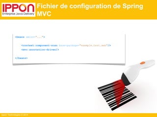 Ippon Technologies © 2014 
Fichier de configuration de Spring 
MVC 
<beans xmlns="..."> 
<context:component-scan base-package="exemple.test.web"/> 
<mvc:annotation-driven/> 
</beans> 
 