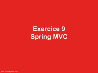 Ippon Technologies © 2014 
Exercice 9 
Spring MVC 
 