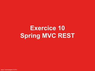 Ippon Technologies © 2014 
Exercice 10 
Spring MVC REST 
 
