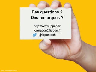 Ippon Technologies © 2014 
Des questions ? 
Des remarques ? 
http://www.ippon.fr 
formation@ippon.fr 
@ippontech 
 