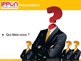 ● Qui êtes-vous ? 
Ippon Technologies © 2014 
Présentation 
 