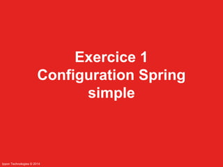 Ippon Technologies © 2014 
Exercice 1 
Configuration Spring 
simple 
 