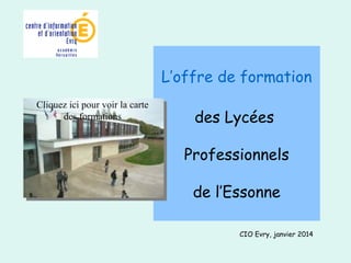 L’offre de formation 
des Lycées 
Professionnels 
de l’Essonne 
CIO Evry, janvier 2014 
Cliquez ici pour voir la carte 
des formations 
 