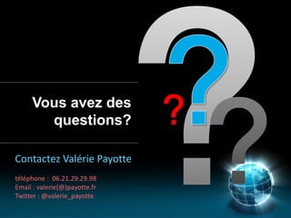 Vous avez des
       questions?

Contactez Valérie Payotte
téléphone : 06.21.29.29.98
Email : valerie(@)payotte.fr
Twitter : @valerie_payotte
 