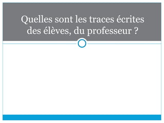 Quelles sont les traces écrites
des élèves, du professeur ?
 