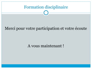 Formation disciplinaire
Merci pour votre participation et votre écoute
A vous maintenant !
 