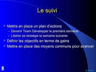 Le suiviLe suivi
 Mettre en place un plan d’actions
– Devenir Team Développer le première semaine
– Libérer sa stratégie la semaine suivante
 Définir les objectifs en terme de gains
 Mettre en place des moyens communs pour avancer
Drimimo
 