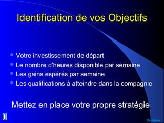 Identification de vos ObjectifsIdentification de vos Objectifs
 Votre investissement de départ
 Le nombre d’heures disponible par semaine
 Les gains espérés par semaine
 Les qualifications à atteindre dans la compagnie
Mettez en place votre propre stratégie
Drimimo
 