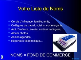 Votre Liste de NomsVotre Liste de Noms
 Cercle d’influence, famille, amis,
 Collègues de travail, voisins, commerçants,
 Ami d’enfance, armée, anciens collègues,
 Album photos,
 Ancien agendas
 Répertoire téléphonique…
NOMS = FOND DE COMMERCE
Drimimo
 
