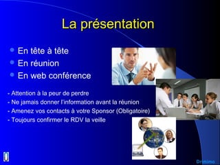 La présentationLa présentation
 En tête à tête
 En réunion
 En web conférence
- Attention à la peur de perdre
- Ne jamais donner l’information avant la réunion
- Amenez vos contacts à votre Sponsor (Obligatoire)
- Toujours confirmer le RDV la veille
Drimimo
 