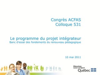 Congrès ACFAS
                                Colloque 531


Le programme du projet intégrateur
Banc d’essai des fondements du renouveau pédagogique




                                        10 mai 2011
 