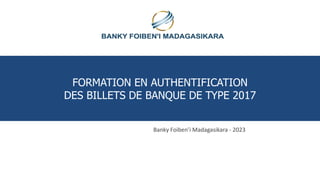 FORMATION EN AUTHENTIFICATION
DES BILLETS DE BANQUE DE TYPE 2017
Banky Foiben’i Madagasikara - 2023
 