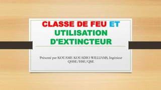 CLASSE DE FEU ET
UTILISATION
D'EXTINCTEUR
Présenté par KOUAME KOUADIO WILLIAMS, Ingénieur
QHSE/HSE/QSE
 