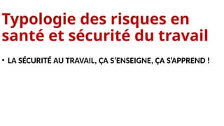 Typologie des risques en
santé et sécurité du travail
• LA SÉCURITÉ AU TRAVAIL, ÇA S’ENSEIGNE, ÇA S’APPREND !
 