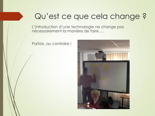 Qu’est ce que cela change ? 
L’introduction d’une technologie ne change pas 
nécessairement la manière de faire … 
Parfois, au contraire ! 
 