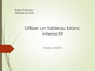 Utiliser un tableau blanc 
interactif 
Frédéric HAEUW 
Ecole St Nicolas 
Verneuil sur Avre 
 