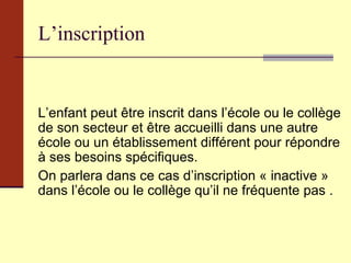 L’inscription L’enfant peut être inscrit dans l’école ou le collège de son secteur et être accueilli dans une autre école ou un établissement différent pour répondre à ses besoins spécifiques.  On parlera dans ce cas d’inscription « inactive »  dans l’école ou le collège qu’il ne fréquente pas .  