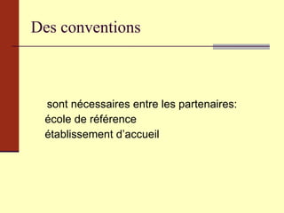 Des conventions sont nécessaires entre les partenaires: école de référence établissement d’accueil  
