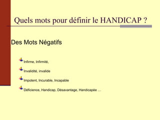 Quels mots pour définir le HANDICAP ? Des Mots Négatifs Infirme, Infirmité,  Invalidité, invalide Impotent, Incurable, Incapable Déficience, Handicap, Désavantage, Handicapée … 