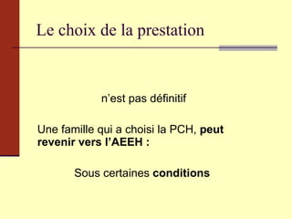 Le choix de la prestation n’est pas définitif Une famille qui a choisi la PCH,  peut revenir vers l’AEEH : Sous certaines  conditions   