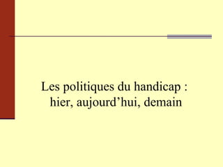 Les politiques du handicap :  hier, aujourd’hui, demain 