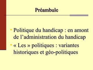 Politique du handicap : en amont de l’administration du handicap « Les » politiques : variantes historiques et géo-politiques Préambule 