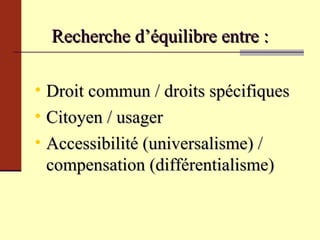Recherche d’équilibre entre : Droit commun / droits spécifiques Citoyen / usager Accessibilité (universalisme) / compensation (différentialisme) 