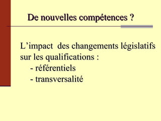 De nouvelles compétences ? L’impact  des changements législatifs  sur les qualifications : - référentiels - transversalité  