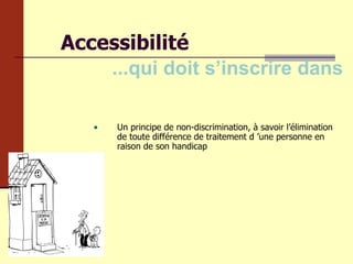 Accessibilité ...qui doit s’inscrire dans Un principe de non-discrimination, à savoir l’élimination de toute différence de traitement d ’une personne en raison de son handicap 